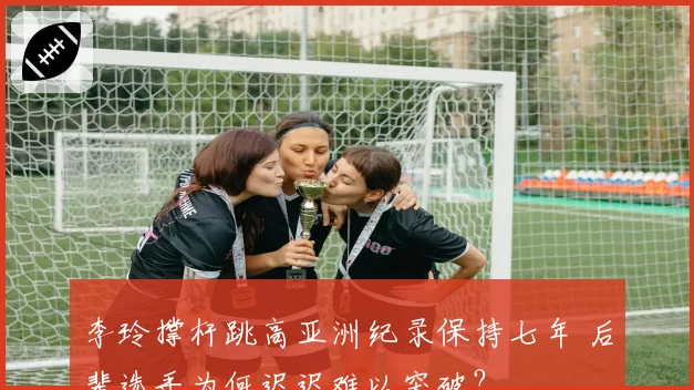 李玲撑杆跳高亚洲纪录保持七年 后辈选手为何迟迟难以突破?