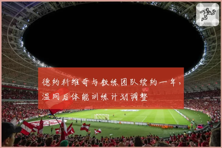德约科维奇与教练团队续约一年，温网后体能训练计划调整