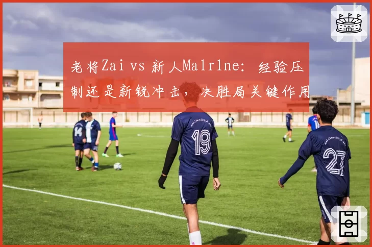 老将Zai vs 新人Malr1ne:经验压制还是新锐冲击,决胜局关键作用对比