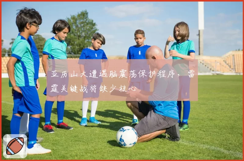 亚历山大遭遇脑震荡保护程序,雷霆关键战将缺少核心