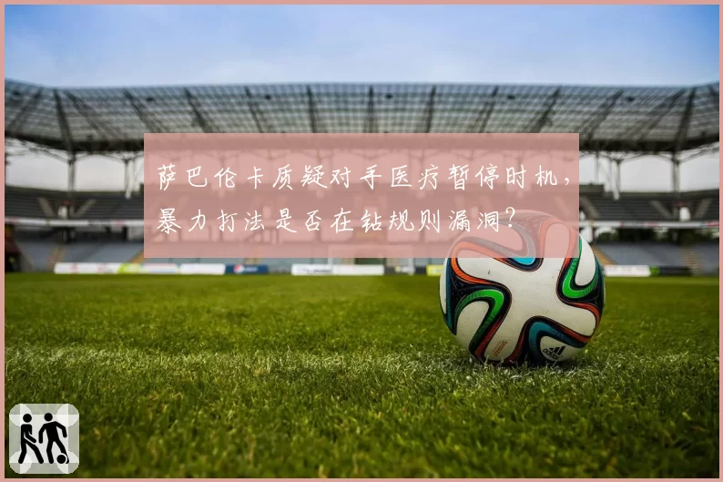 萨巴伦卡质疑对手医疗暂停时机,暴力打法是否在钻规则漏洞?