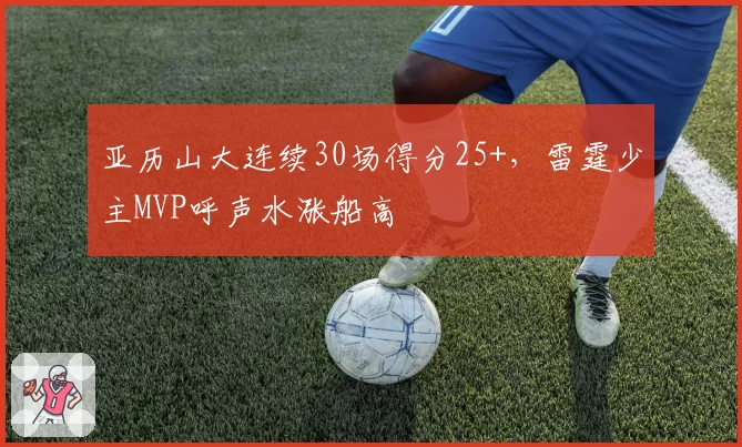 亚历山大连续30场得分25+,雷霆少主MVP呼声水涨船高