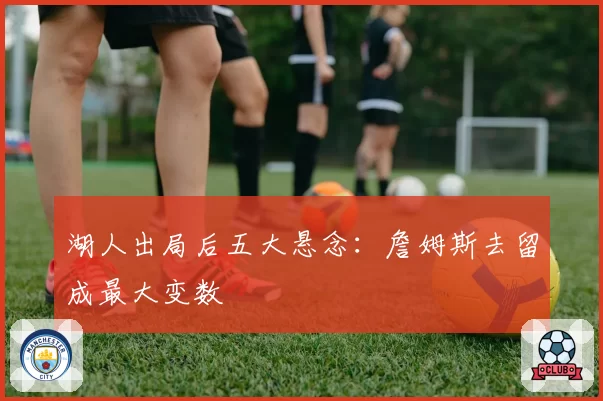 湖人出局后五大悬念：詹姆斯去留成最大变数