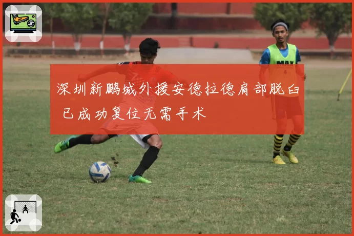 深圳新鹏城外援安德拉德肩部脱臼 已成功复位无需手术