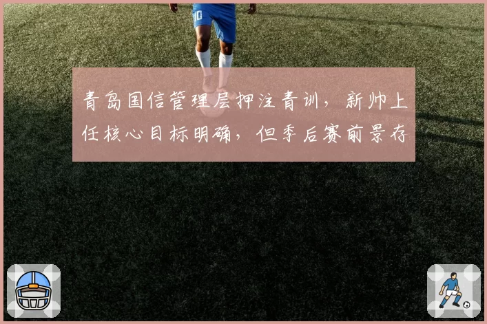 青岛国信管理层押注青训,新帅上任核心目标明确,但季后赛前景存疑?