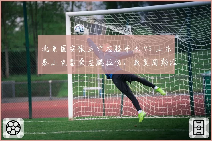 北京国安张玉宁右膝手术 vs 山东泰山克雷桑左腿拉伤,康复周期谁更短?