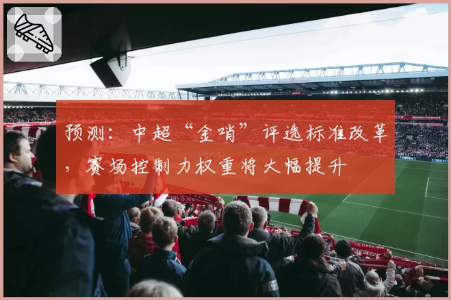 预测：中超“金哨”评选标准改革，赛场控制力权重将大幅提升