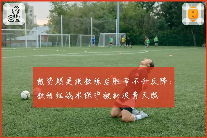 戴资颖更换教练后胜率不升反降，教练组战术保守被批浪费天赋