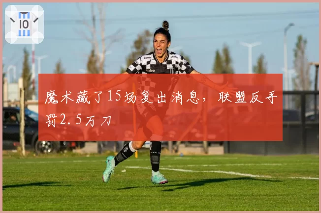 魔术藏了15场复出消息，联盟反手罚2.5万刀