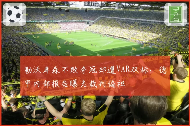 勒沃库森不败夺冠却遭VAR双标，德甲内部报告曝光裁判偏袒
