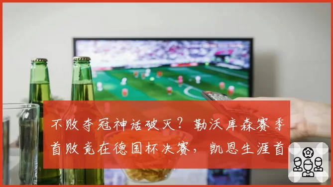 不败夺冠神话破灭？勒沃库森赛季首败竟在德国杯决赛，凯恩生涯首冠再成悬念