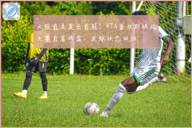 大阪直美复出首冠！WTA查尔斯顿站决赛直落两盘，发球状态回归