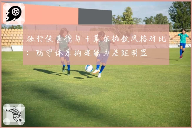 独行侠基德与卡莱尔执教风格对比：防守体系构建能力差距明显