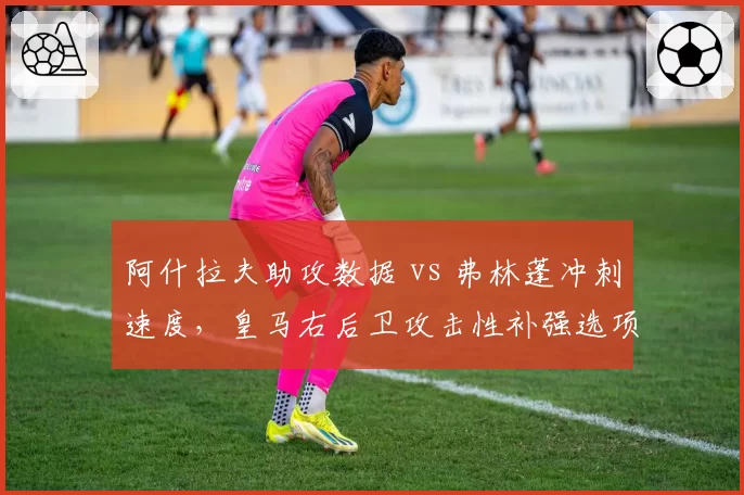 阿什拉夫助攻数据 vs 弗林蓬冲刺速度,皇马右后卫攻击性补强选项