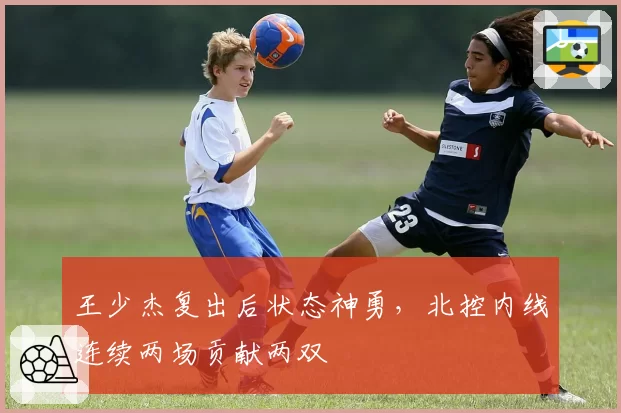 王少杰复出后状态神勇,北控内线连续两场贡献两双