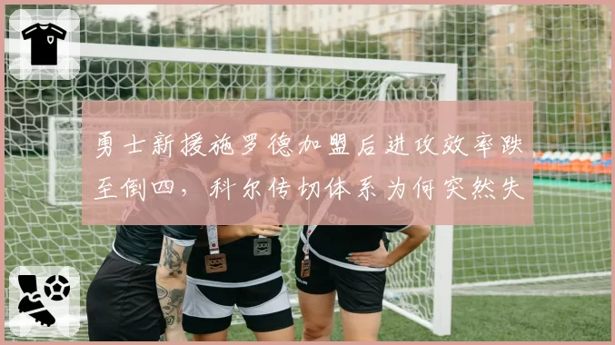 勇士新援施罗德加盟后进攻效率跌至倒四,科尔传切体系为何突然失灵?