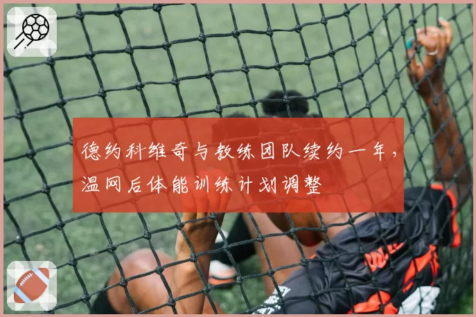 德约科维奇与教练团队续约一年，温网后体能训练计划调整