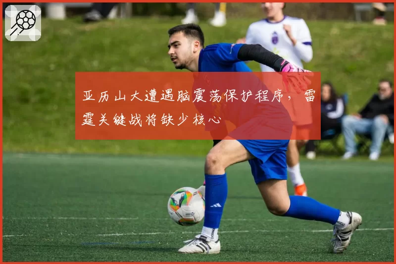 亚历山大遭遇脑震荡保护程序,雷霆关键战将缺少核心