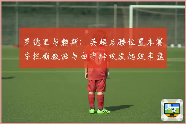 罗德里与赖斯：英超后腰位置本赛季拦截数据与由守转攻发起效率盘点