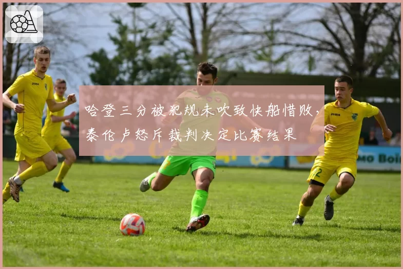 哈登三分被犯规未吹致快船惜败,泰伦卢怒斥裁判决定比赛结果