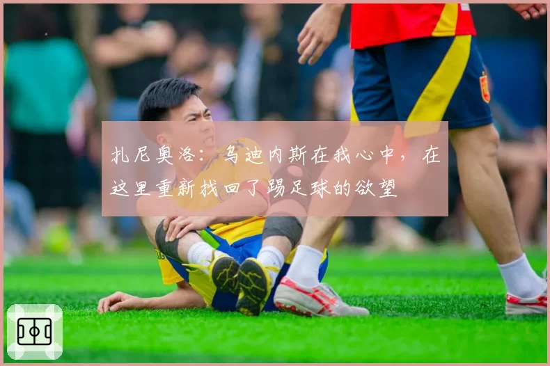 扎尼奥洛：乌迪内斯在我心中，在这里重新找回了踢足球的欲望