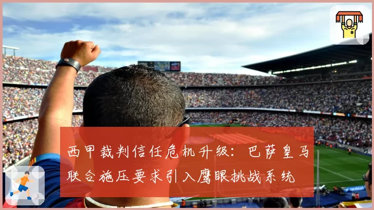 西甲裁判信任危机升级：巴萨皇马联合施压要求引入鹰眼挑战系统