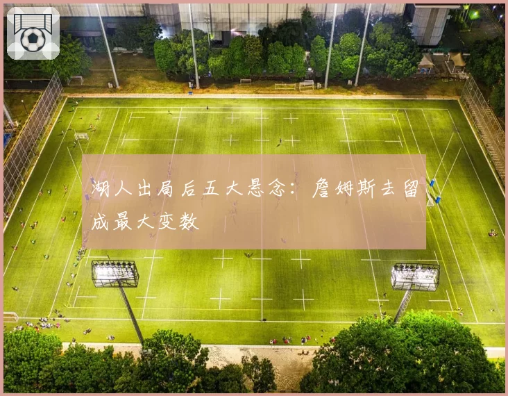 湖人出局后五大悬念：詹姆斯去留成最大变数