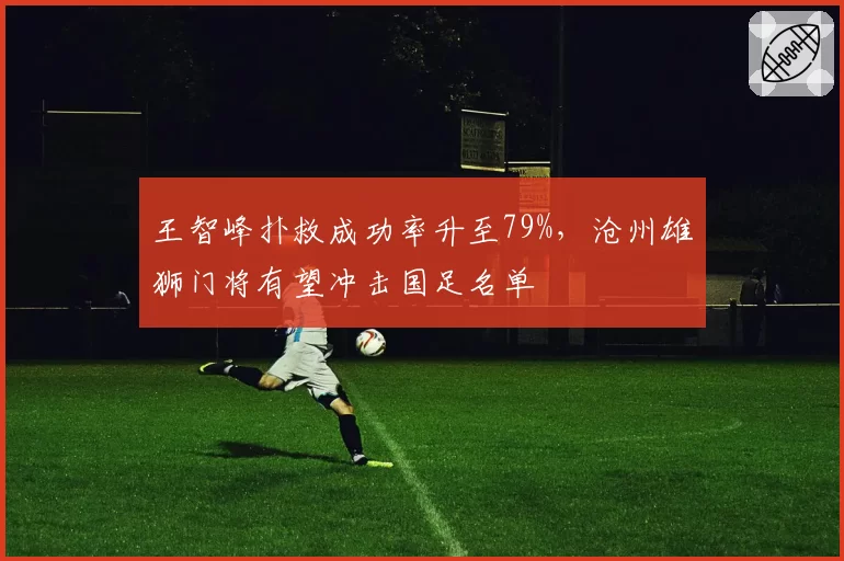 王智峰扑救成功率升至79%,沧州雄狮门将有望冲击国足名单