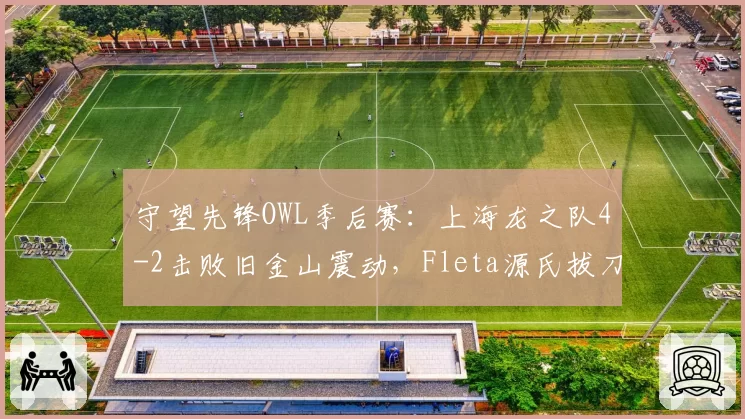 守望先锋OWL季后赛:上海龙之队4-2击败旧金山震动,Fleta源氏拔刀三杀