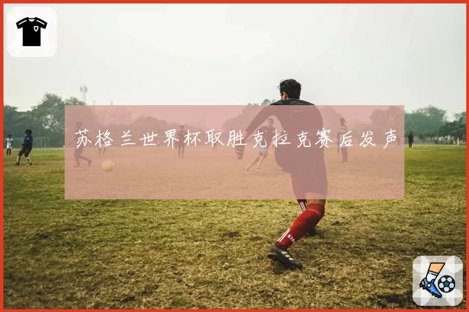 苏格兰世界杯取胜克拉克赛后发声