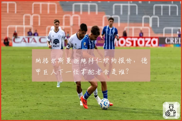 纳格尔斯曼拒绝拜仁续约报价，德甲巨人下一任掌舵者会是谁？
