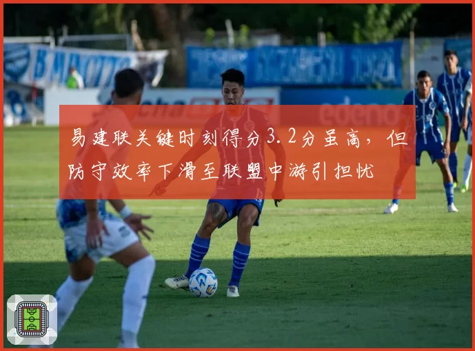易建联关键时刻得分3.2分虽高，但防守效率下滑至联盟中游引担忧