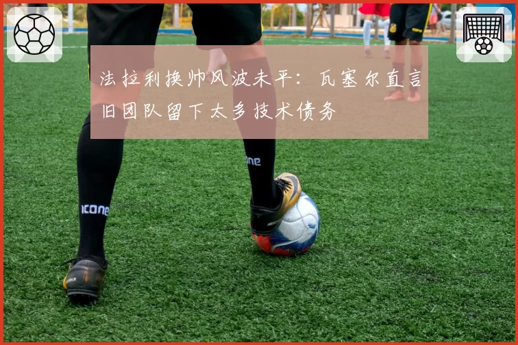 法拉利换帅风波未平:瓦塞尔直言旧团队留下太多技术债务