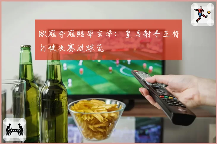 欧冠夺冠赔率玄学:皇马射手王将打破决赛进球荒