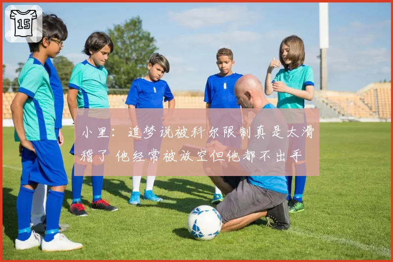 小里：追梦说被科尔限制真是太滑稽了 他经常被放空但他都不出手