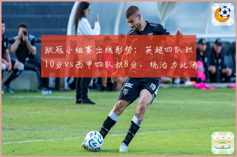欧冠小组赛出线形势:英超四队积10分vs西甲四队积8分,统治力此消彼长