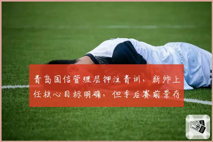 青岛国信管理层押注青训,新帅上任核心目标明确,但季后赛前景存疑?