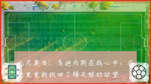 扎尼奥洛：乌迪内斯在我心中，在这里重新找回了踢足球的欲望