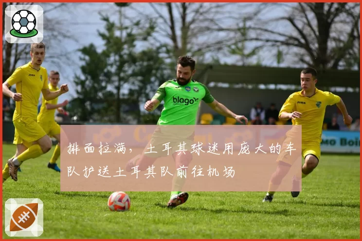 排面拉满，土耳其球迷用庞大的车队护送土耳其队前往机场