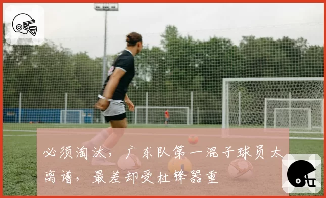 必须淘汰,广东队第一混子球员太离谱,最差却受杜锋器重
