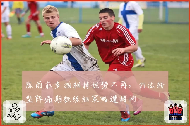 陈雨菲多拍相持优势不再,打法转型阵痛期教练组策略遭拷问