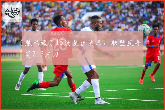 魔术藏了15场复出消息，联盟反手罚2.5万刀
