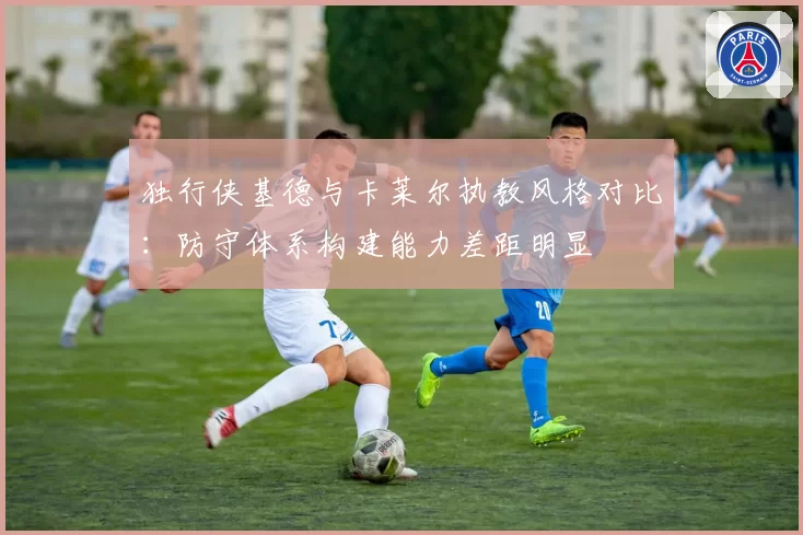 独行侠基德与卡莱尔执教风格对比：防守体系构建能力差距明显