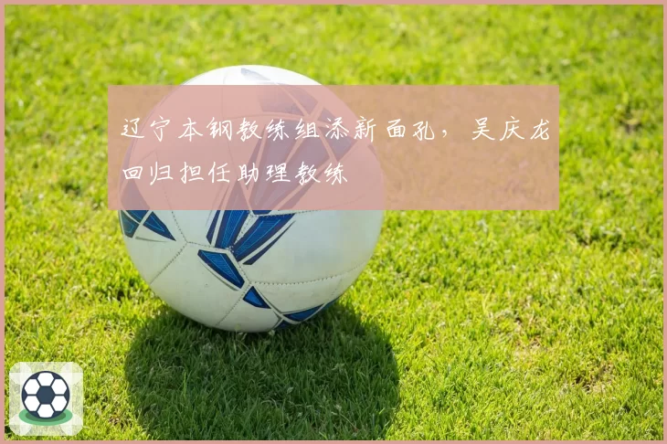 辽宁本钢教练组添新面孔，吴庆龙回归担任助理教练
