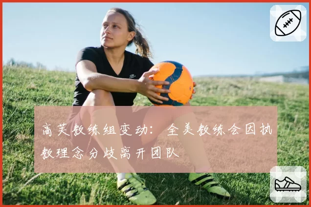 高芙教练组变动:全美教练会因执教理念分歧离开团队