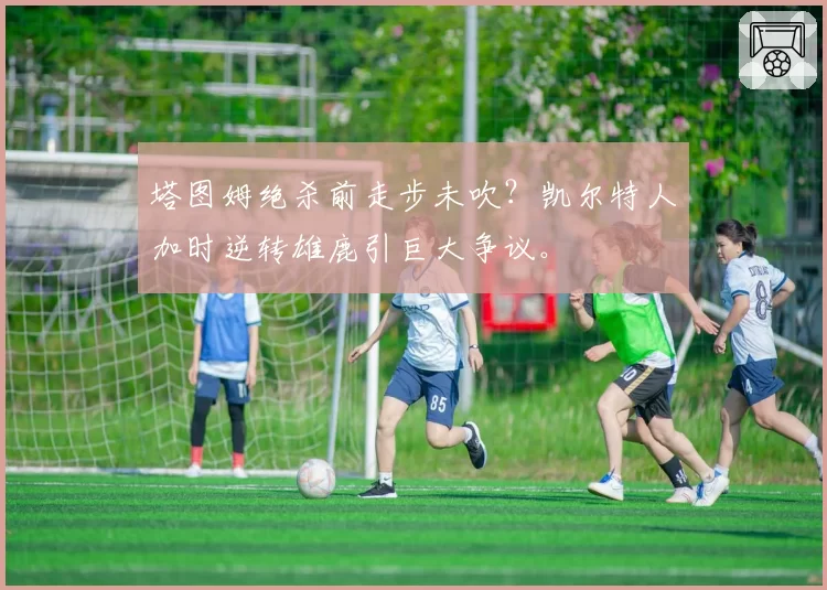 塔图姆绝杀前走步未吹?凯尔特人加时逆转雄鹿引巨大争议。