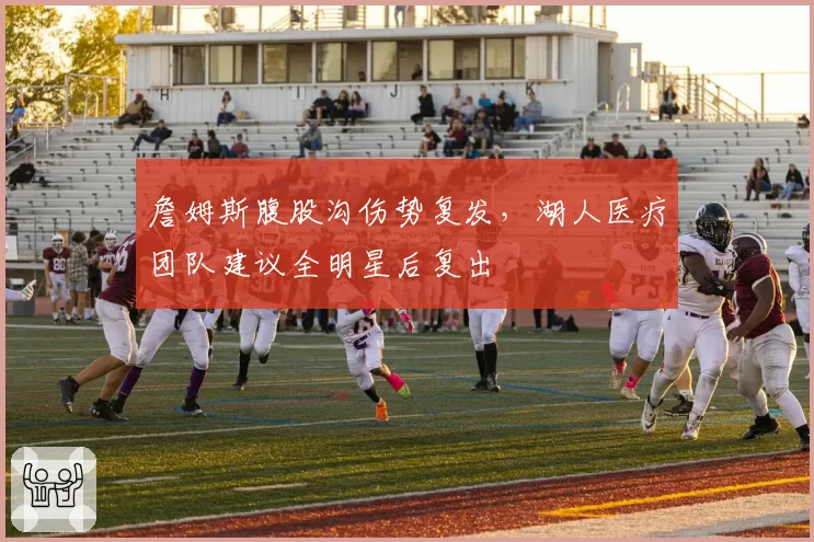 詹姆斯腹股沟伤势复发,湖人医疗团队建议全明星后复出