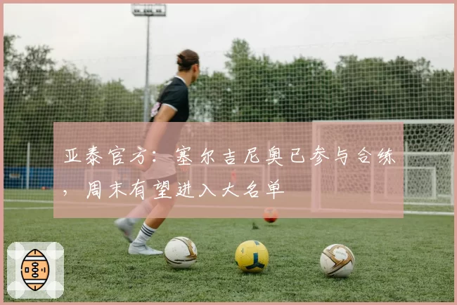 亚泰官方:塞尔吉尼奥已参与合练,周末有望进入大名单