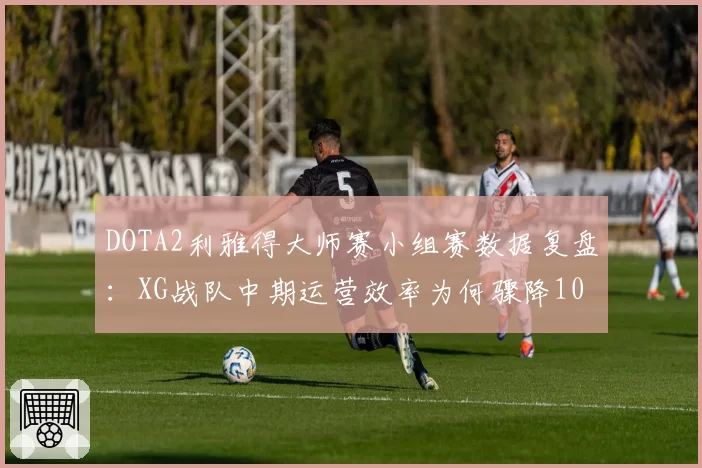DOTA2利雅得大师赛小组赛数据复盘:XG战队中期运营效率为何骤降10%?