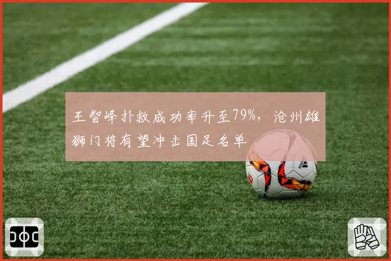 王智峰扑救成功率升至79%,沧州雄狮门将有望冲击国足名单